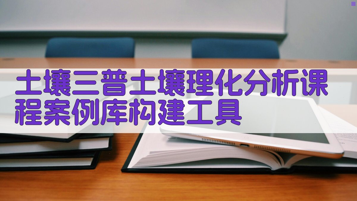 土壤三普土壤理化分析课程案例库构建工具