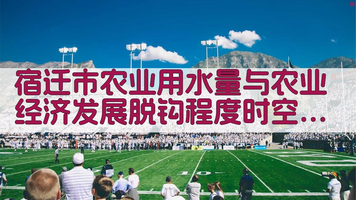 宿迁市农业用水量与农业经济发展脱钩程度时空变化分析
