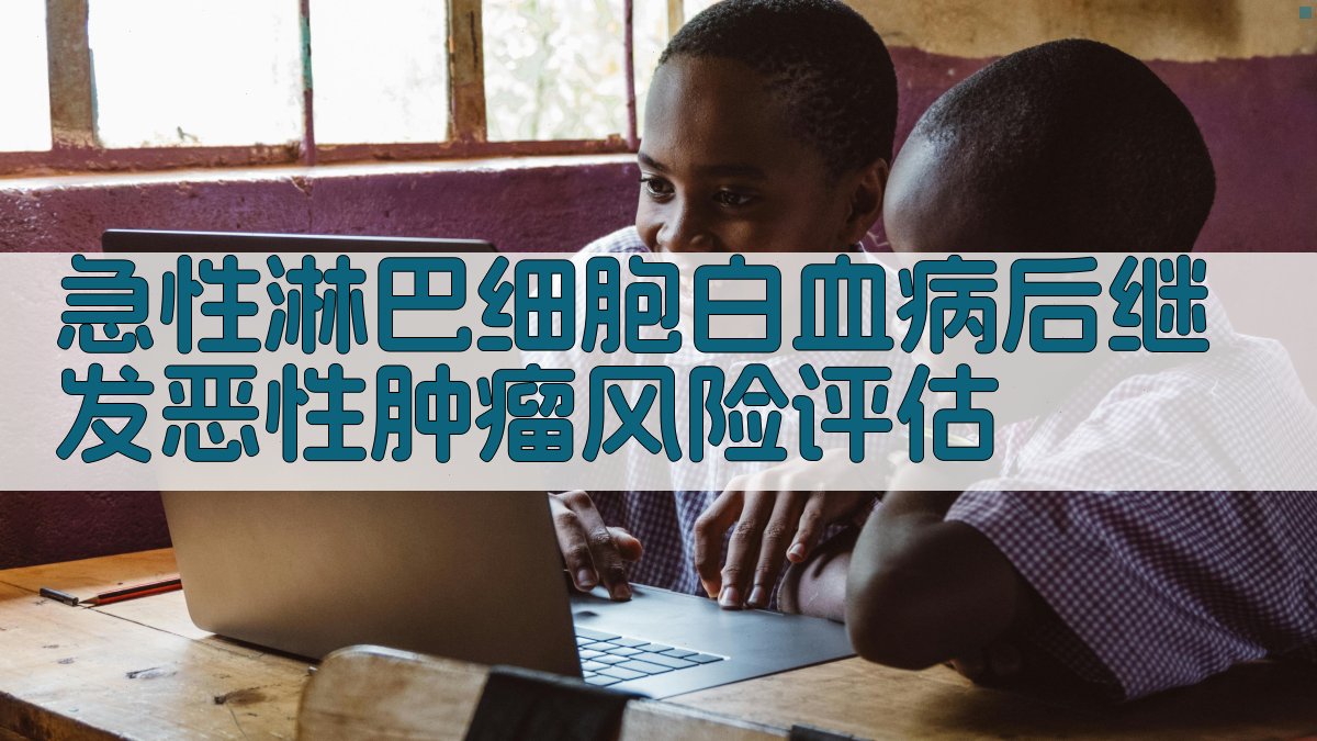 急性淋巴细胞白血病后再次发生恶性肿瘤风险评估