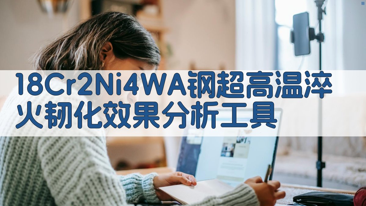 AI 18Cr2Ni4WA钢超高温淬火韧化效果分析工具