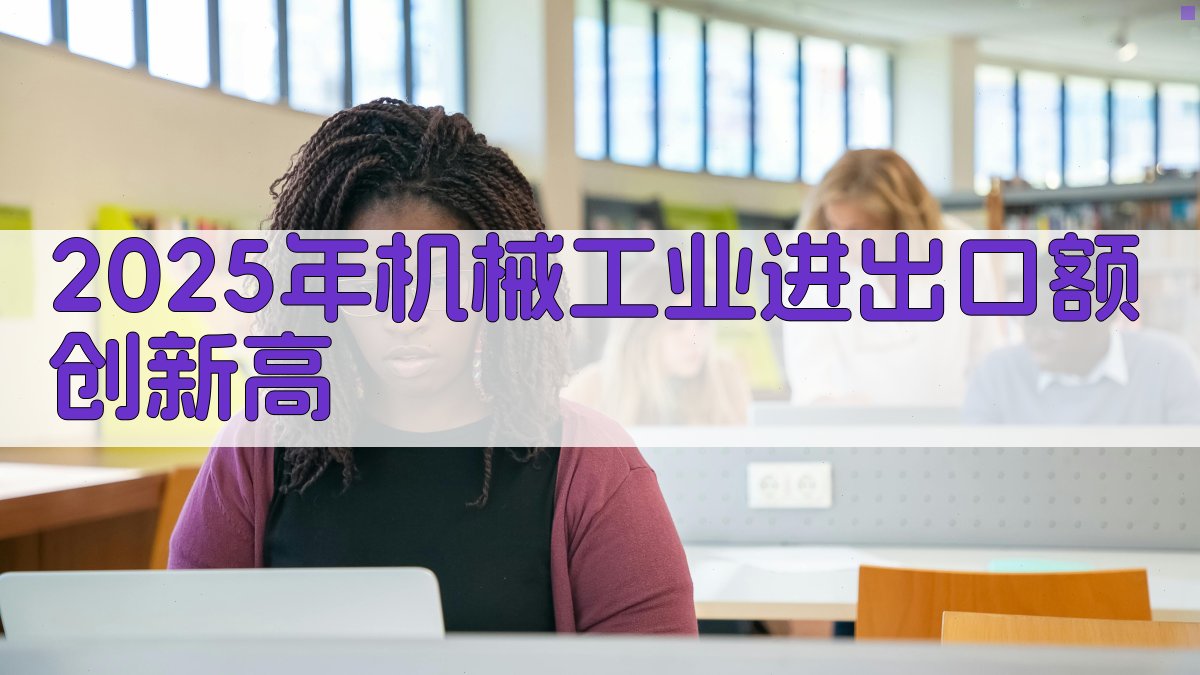 2025年机械工业进出口额创新高分析