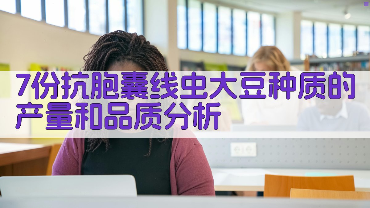7份抗胞囊线虫大豆种质的产量和品质分析