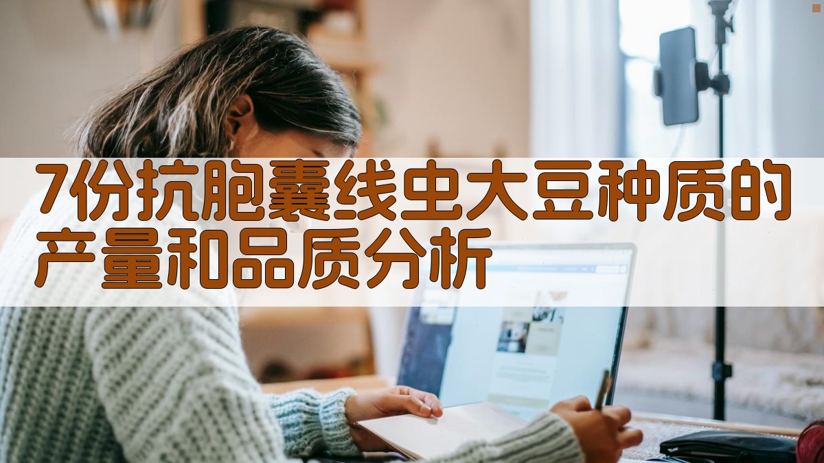 7份抗胞囊线虫大豆种质的产量和品质分析