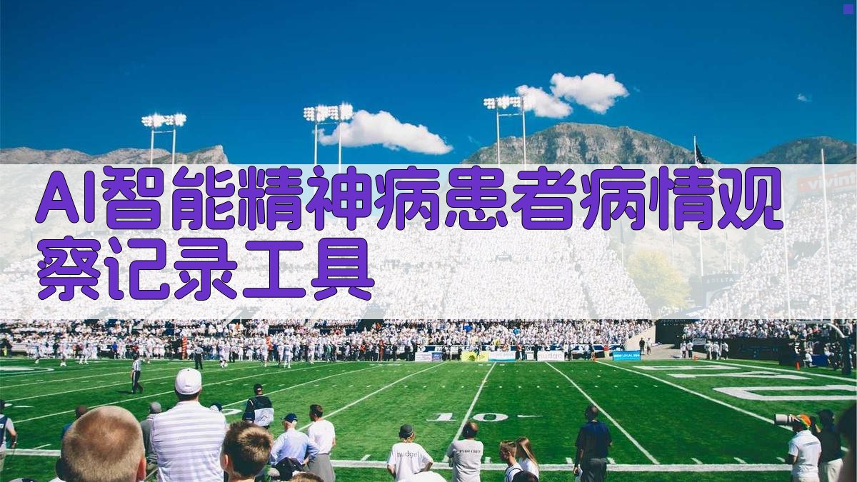 AI智能精神病患者病情观察记录工具
