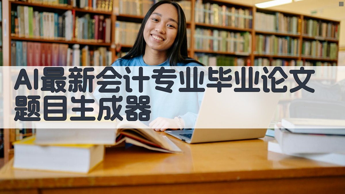 AI最新会计专业毕业论文题目生成器