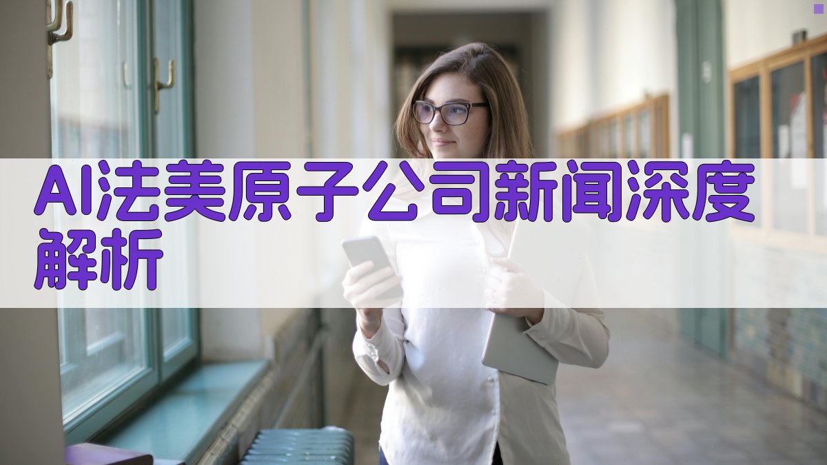 AI法美原子公司新闻深度解析