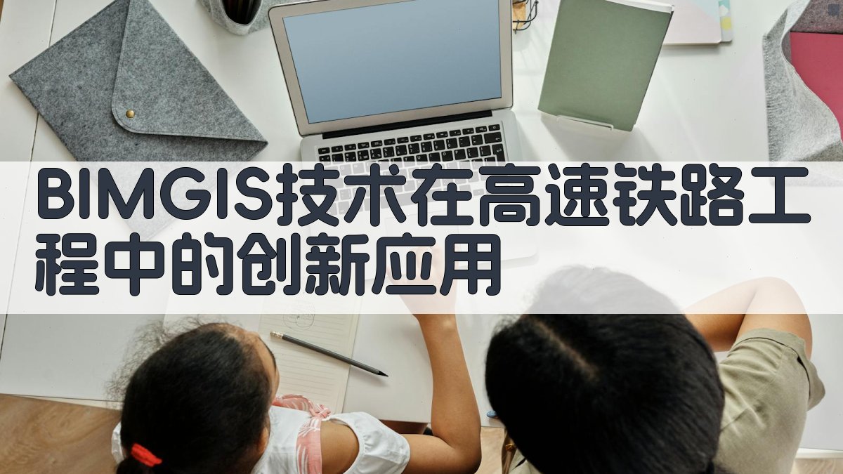 BIM+GIS技术在高速铁路工程中的创新应用