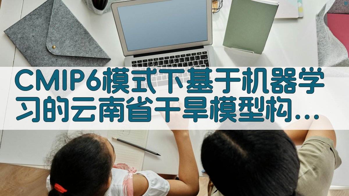 CMIP6模式下基于机器学习的云南省干旱模型构建及性能评估