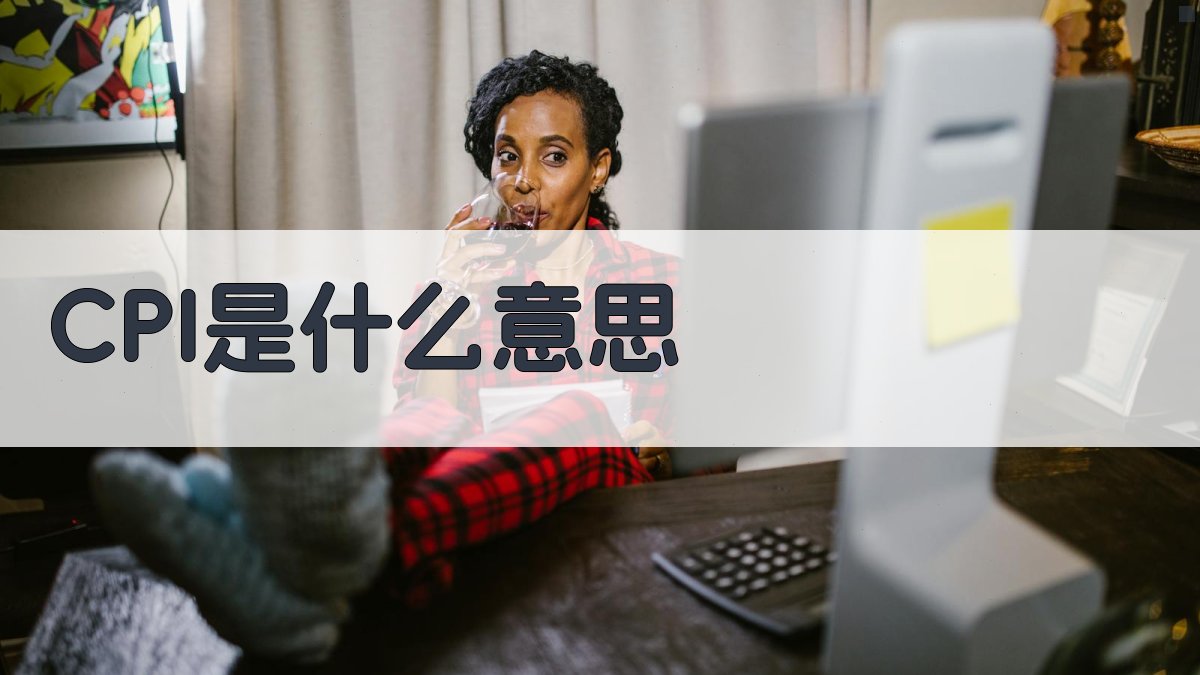 CPI是什么意思- 智能解读消费者物价指数含义与影响- 爱改写