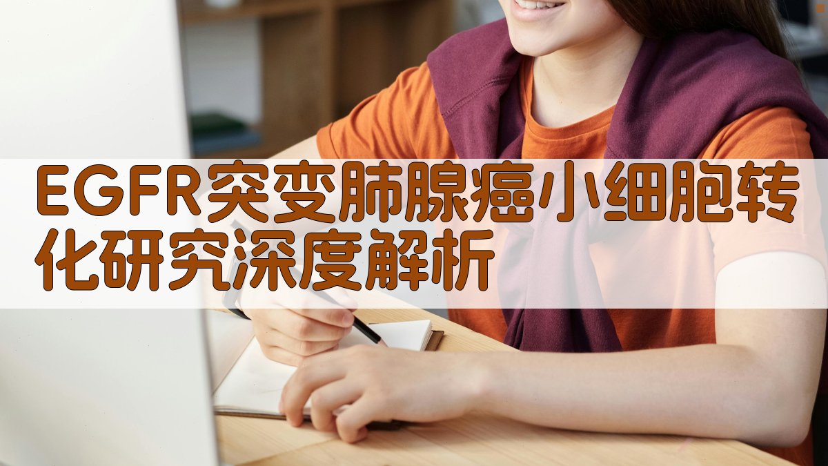 EGFR突变肺腺癌小细胞转化研究深度解析