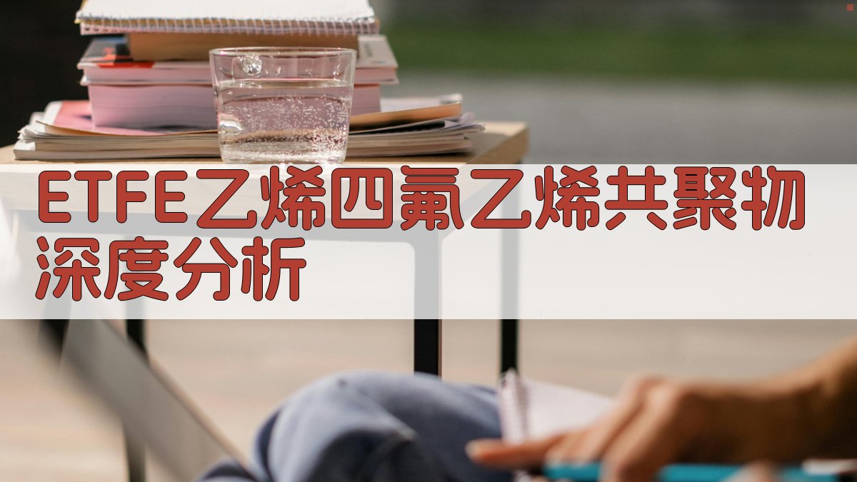 ETFE乙烯四氟乙烯共聚物深度分析