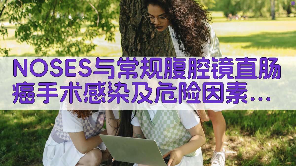 NOSES与常规腹腔镜直肠癌手术感染及危险因素分析研究助手