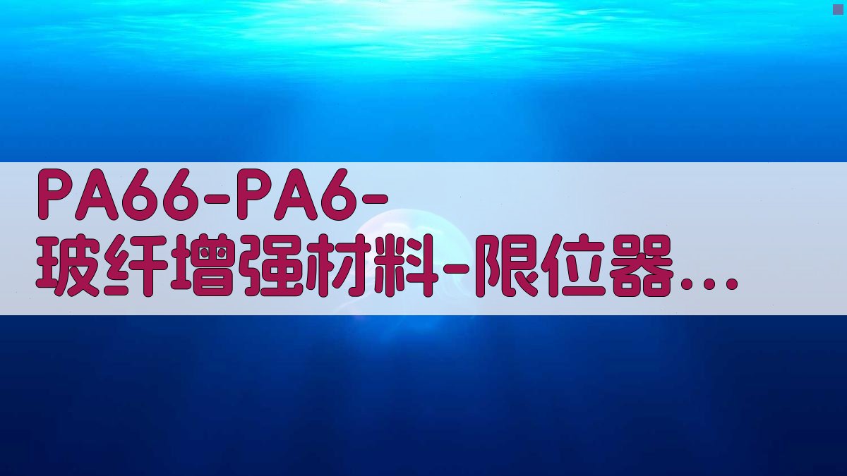 PA66/PA6及其玻纤增强材料在限位器中的应用研究