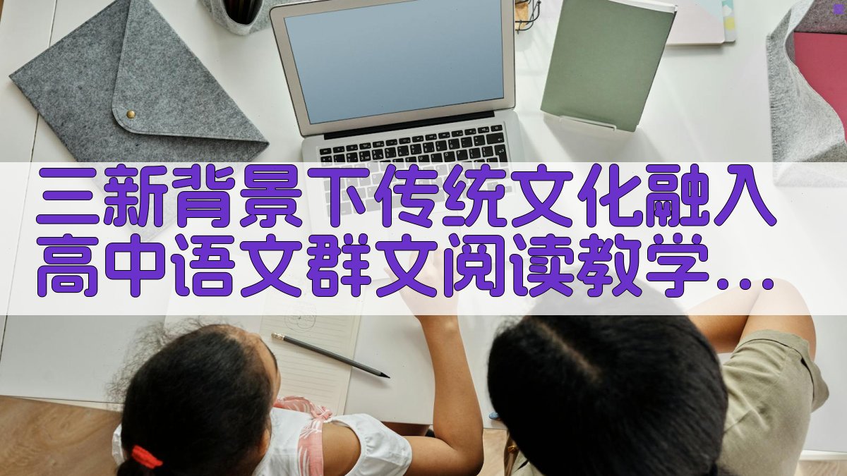 “三新”背景下传统文化融入高中语文群文阅读教学途径研究助手