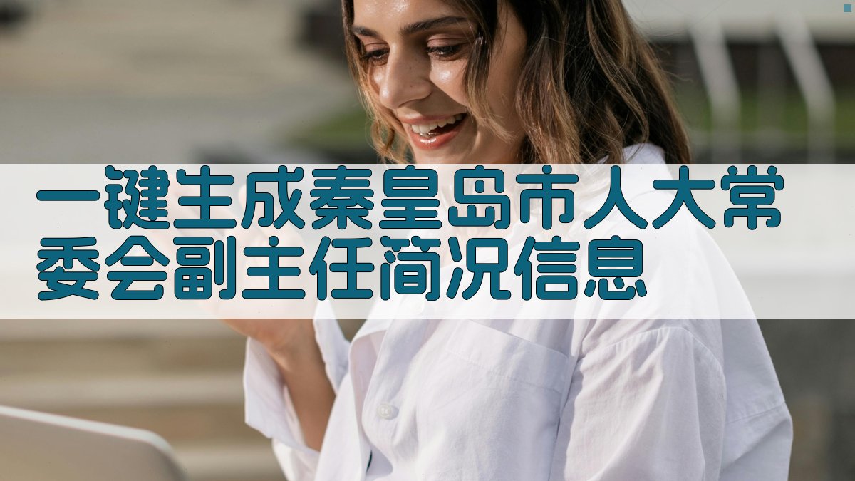 AI一键生成秦皇岛市人大常委会副主任简况信息