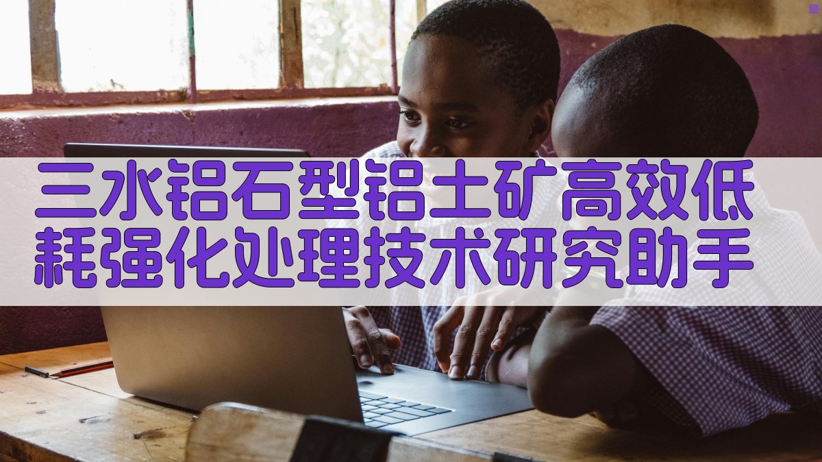 三水铝石型铝土矿高效低耗强化处理技术研究助手