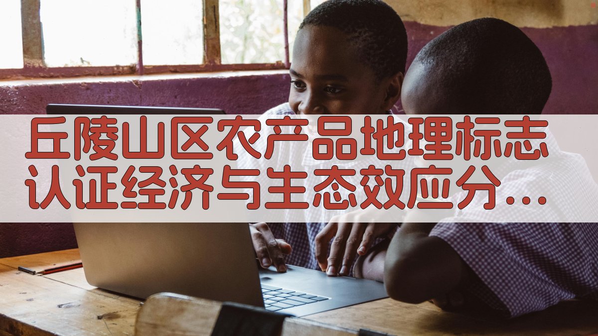丘陵山区农产品地理标志认证经济与生态效应分析工具