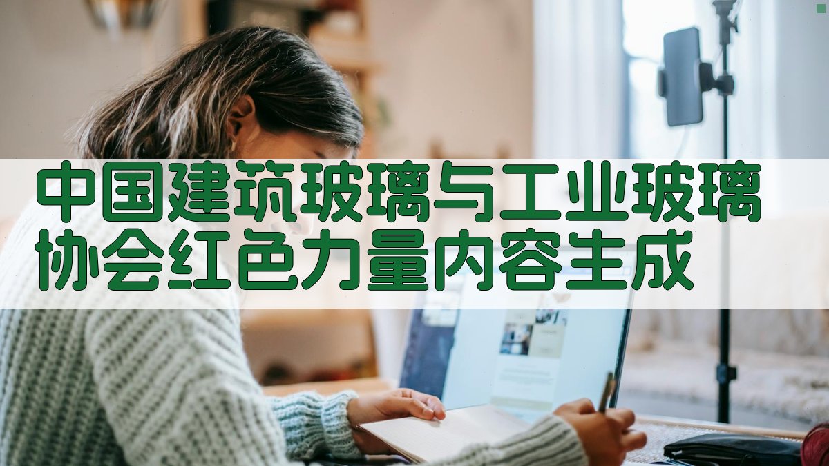 中国建筑玻璃与工业玻璃协会红色力量内容生成
