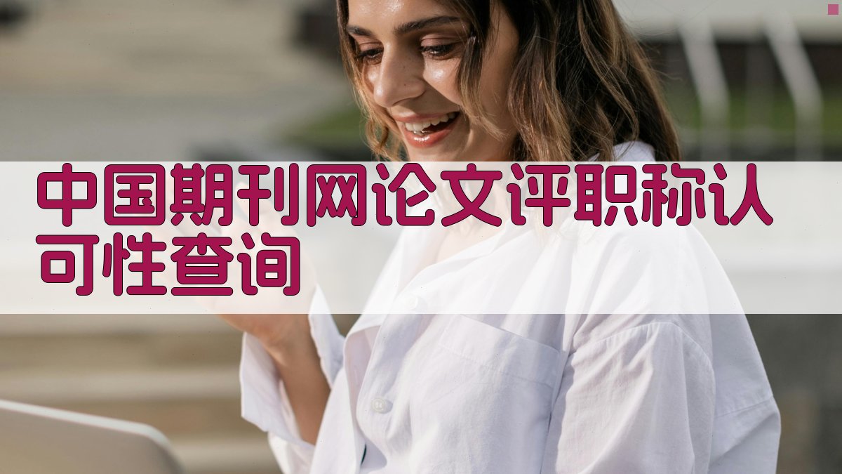 中国期刊网论文评职称认可性查询