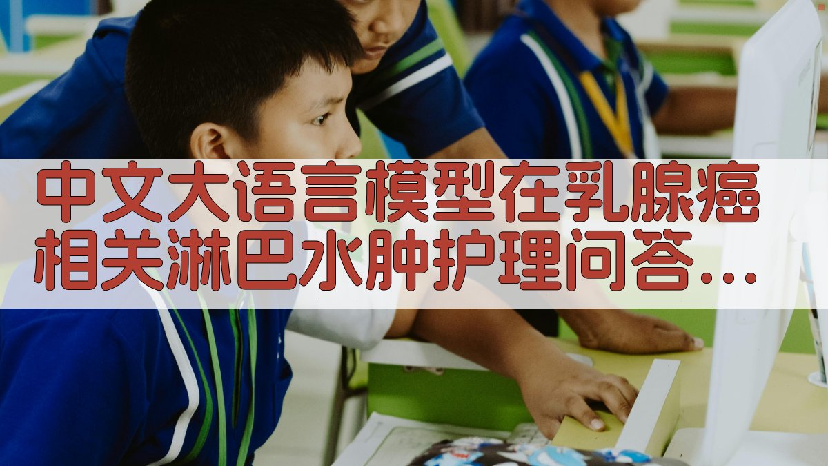 中文大语言模型在乳腺癌相关淋巴水肿护理问答中的性能比较