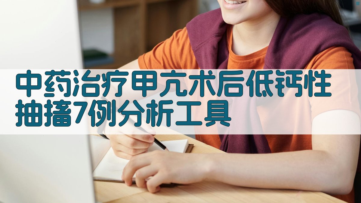 中药治疗甲亢术后低钙性抽搐7例分析工具