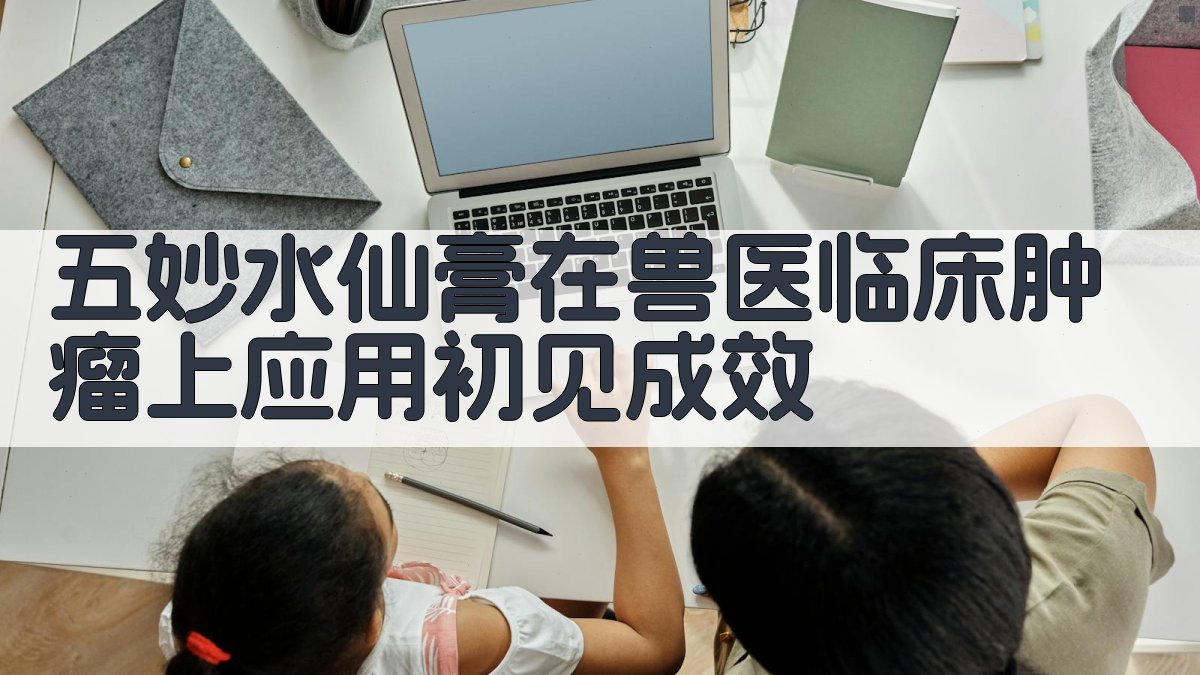 五妙水仙膏在兽医临床肿瘤上应用分析