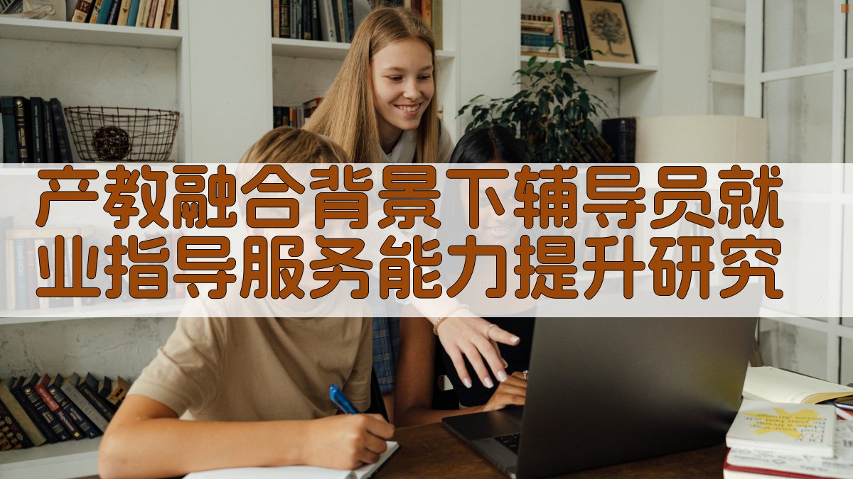产教融合背景下辅导员就业指导服务能力提升研究