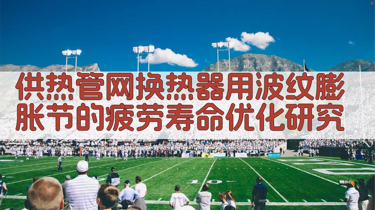 供热管网换热器用波纹膨胀节疲劳寿命优化研究