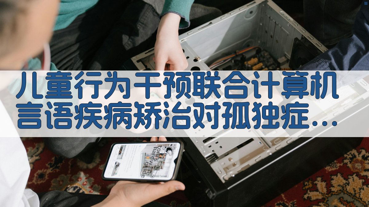 儿童行为干预联合计算机言语疾病矫治对孤独症患儿的影响评估
