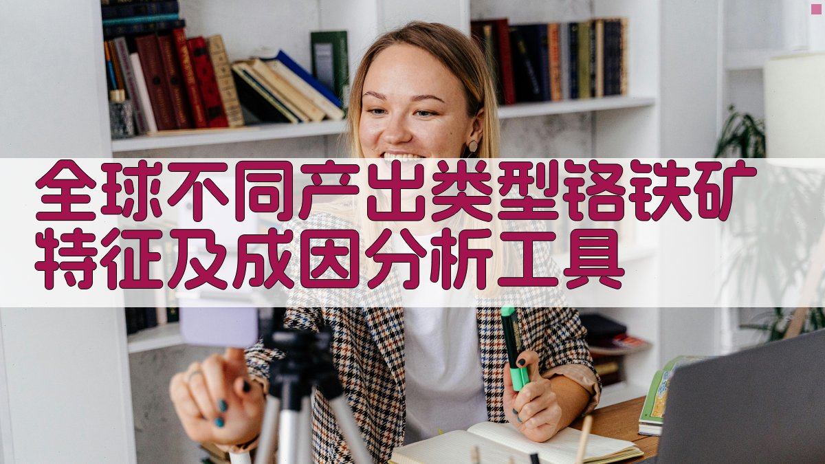 全球不同产出类型铬铁矿特征及成因分析工具