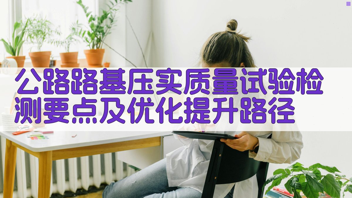 公路路基压实质量试验检测要点及优化提升路径