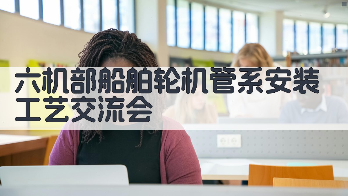 六机部船舶轮机管系安装工艺交流会研究助手