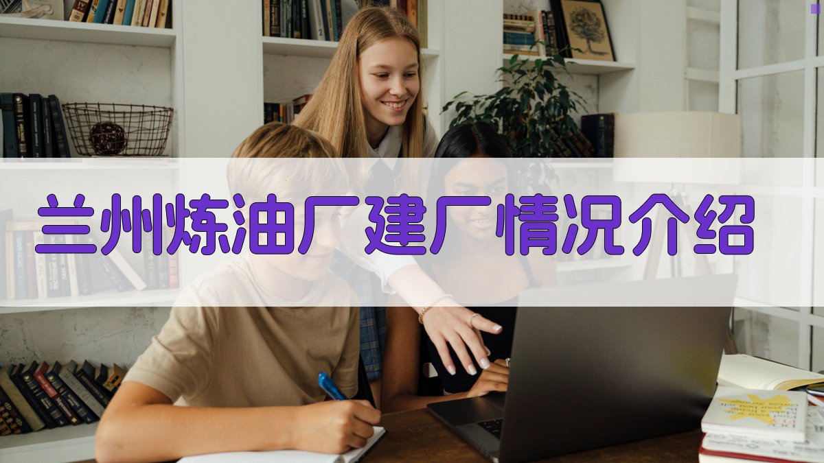 兰州炼油厂建厂情况介绍