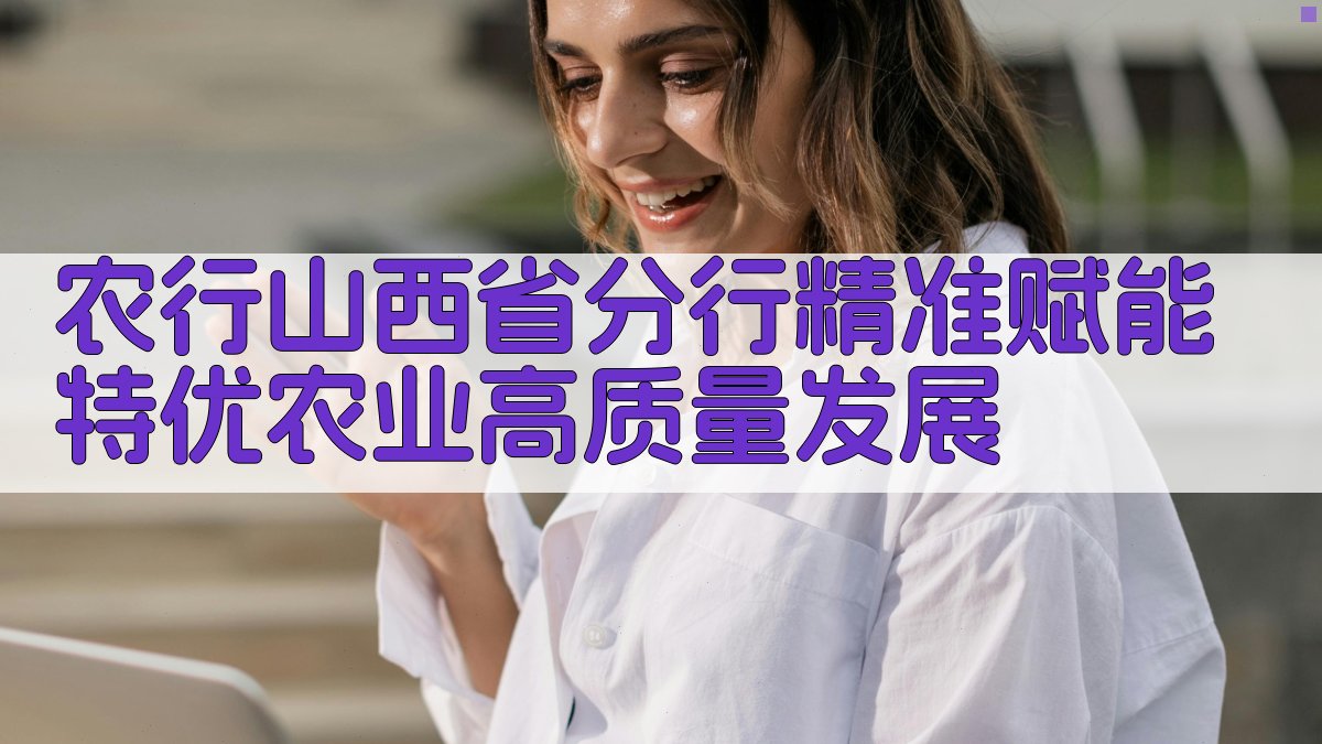 农行山西省分行精准赋能特优农业高质量发展