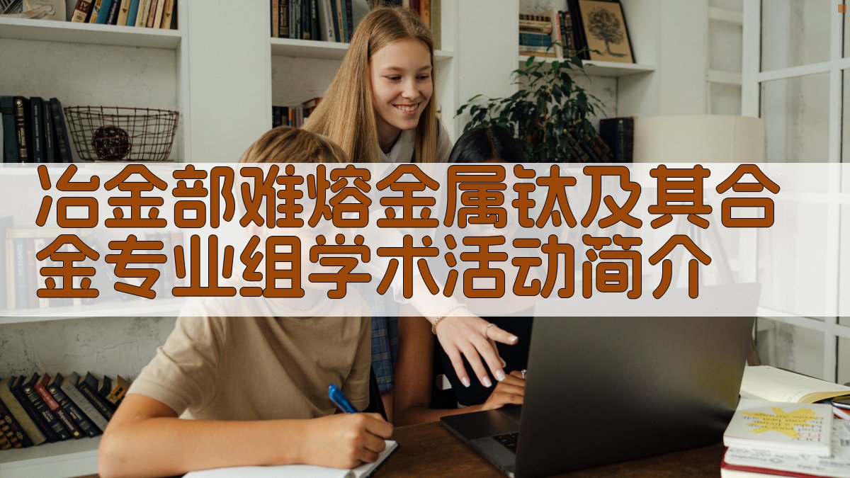 AI一键生成冶金部难熔金属、钛及其合金专业组学术活动简介