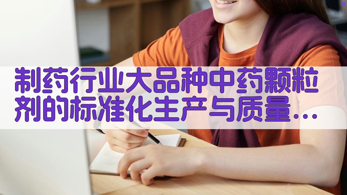 制药行业大品种中药颗粒剂的标准化生产与质量管控