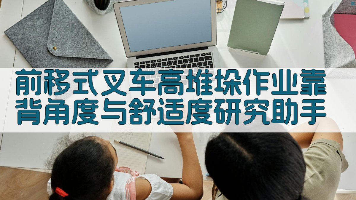 前移式叉车高堆垛作业靠背角度与舒适度研究助手