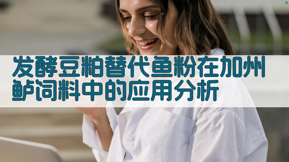 发酵豆粕替代鱼粉在加州鲈饲料中的应用分析