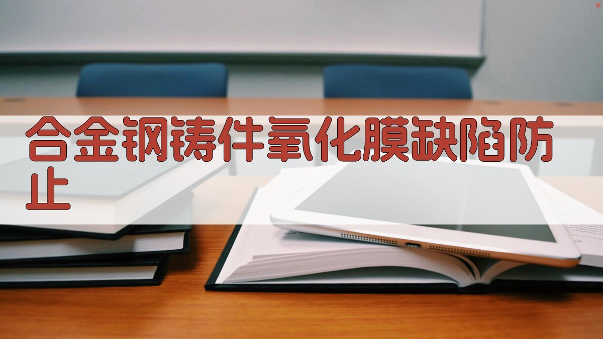AI智能合金钢铸件氧化膜缺陷防止方案生成器