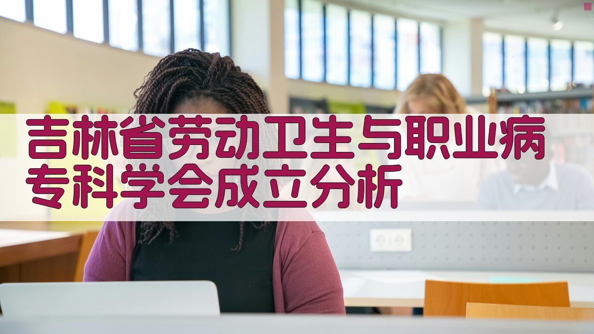 吉林省劳动卫生与职业病专科学会成立分析