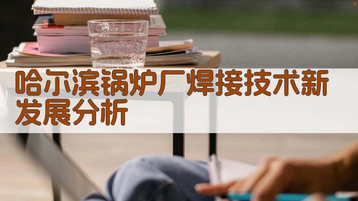 哈尔滨锅炉厂焊接技术新发展分析