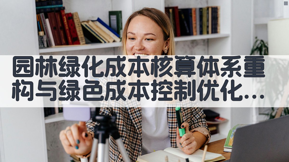 园林绿化成本核算体系重构与绿色成本控制优化研究