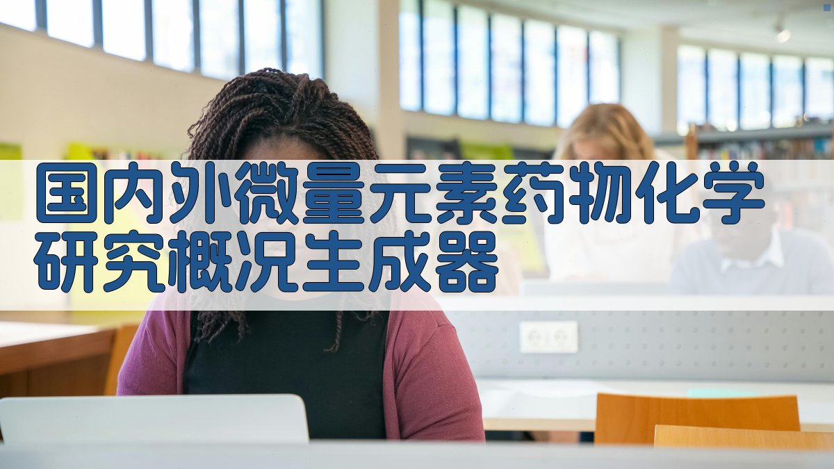 国内外微量元素药物化学研究概况生成器