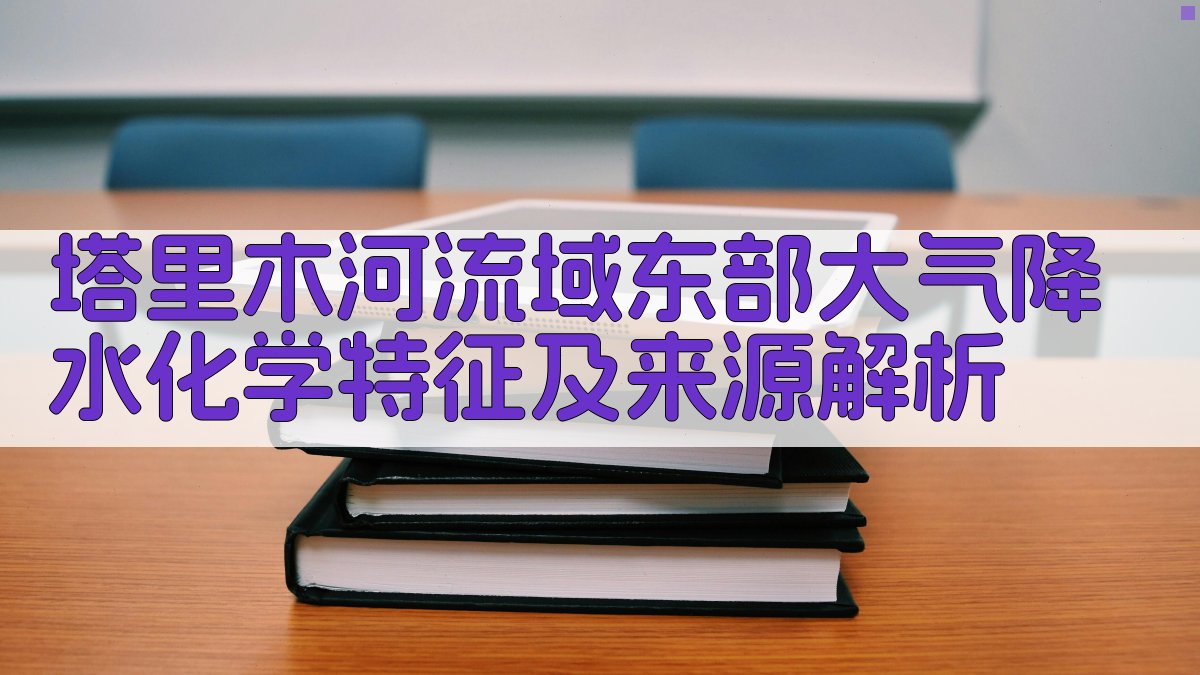 塔里木河流域东部大气降水化学特征及来源解析研究助手