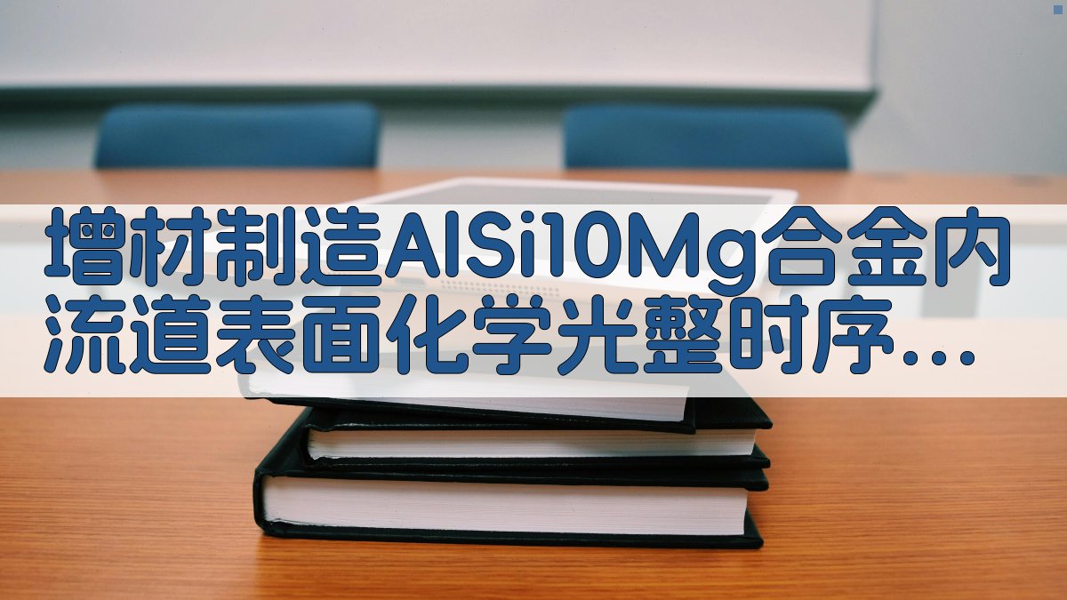 AI智能生成增材制造AlSi10Mg合金内流道表面化学光整时序演变研究方案
