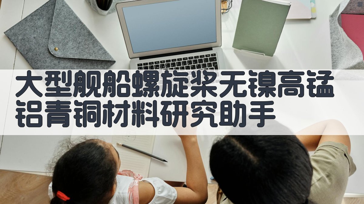 大型舰船螺旋桨无镍高锰铝青铜材料研究助手