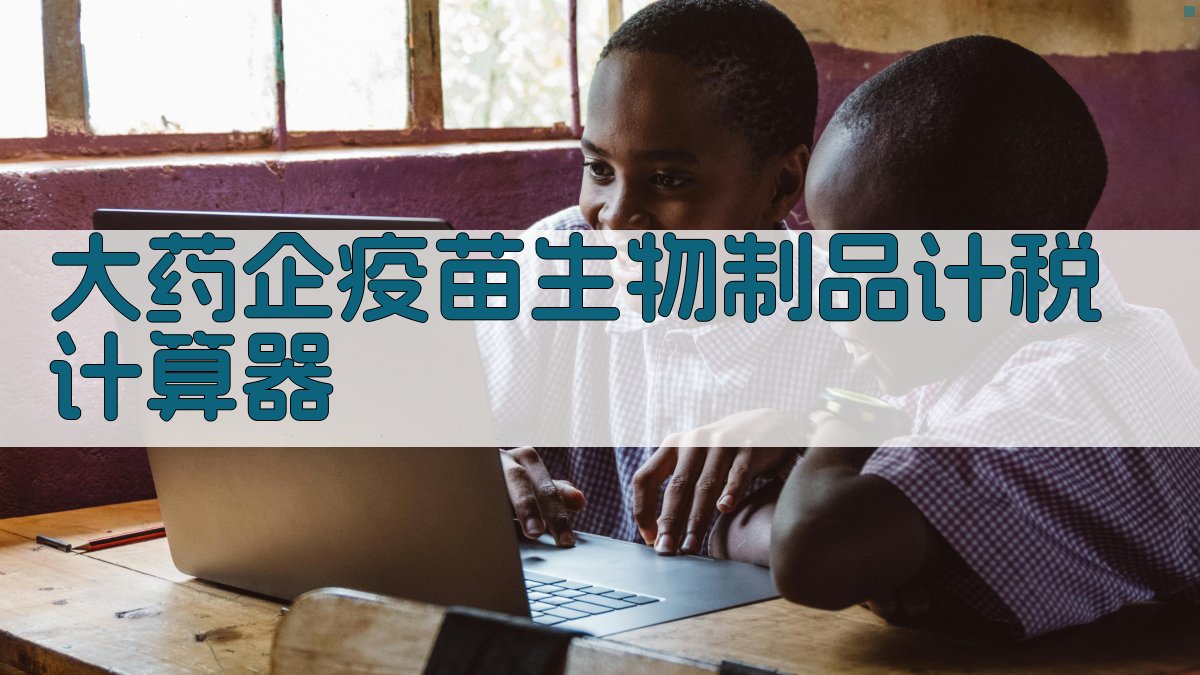 大药企疫苗生物制品计税计算器
