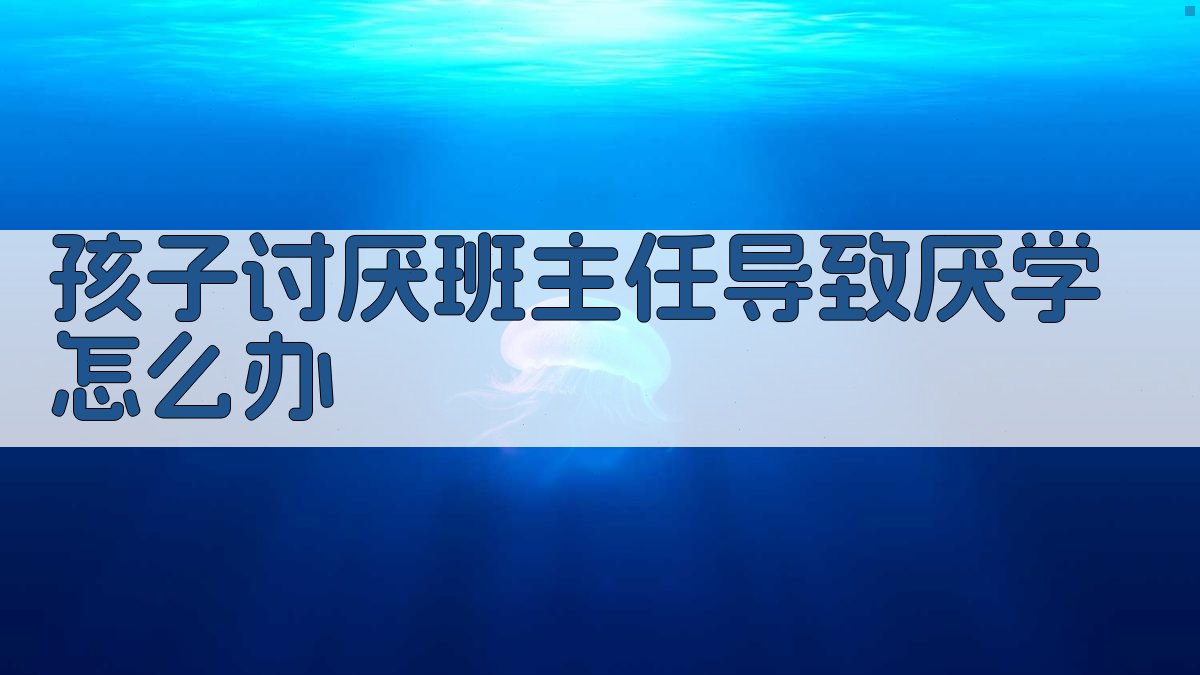 孩子讨厌班主任导致厌学怎么办