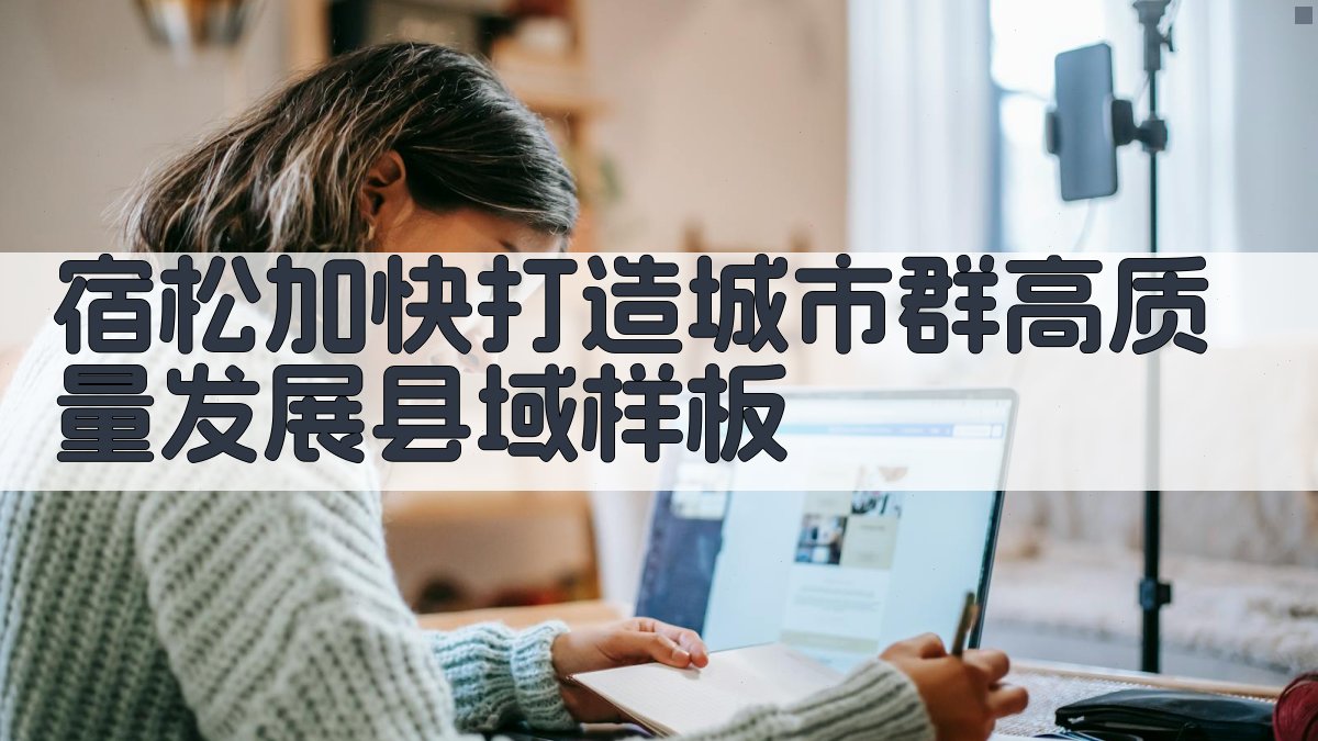 宿松加快打造城市群高质量发展县域样板