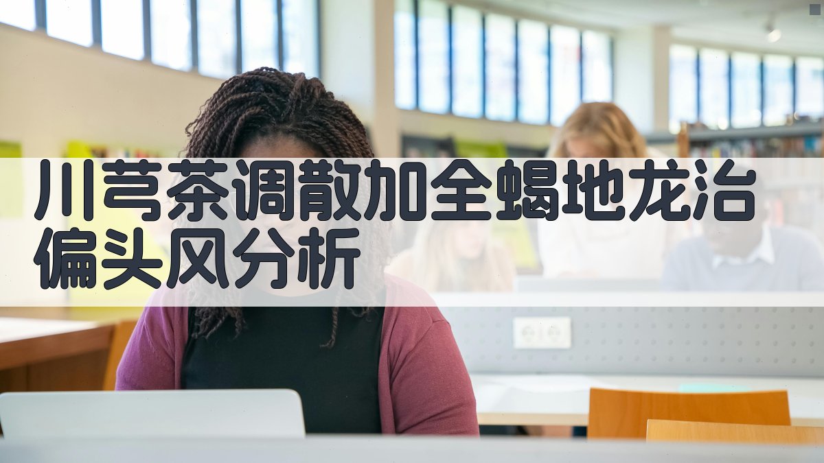 川芎茶调散加全蝎地龙治偏头风分析